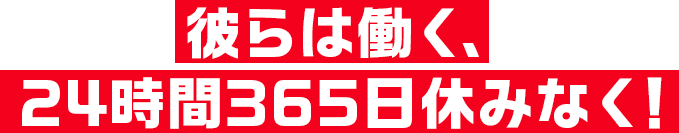 彼らは働く、24時間365日休みなく！