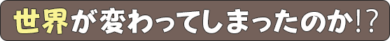 世界が変わってしまったのか!?