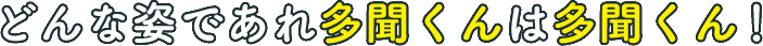 どんな姿であれ多聞くんは多聞くん！