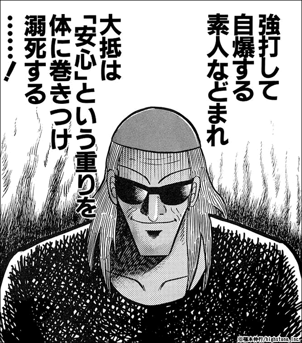 アカギ 強打して自爆する素人などまれ。大抵は「安心」という重りを体に巻きつけ溺死する……！