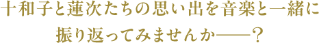 十和子と蓮次たちの思い出を音楽と一緒に振り返ってみませんか――？