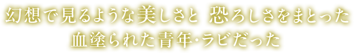 幻想で見るような美しさと恐ろしさをまとった血塗られた青年・ラビでした