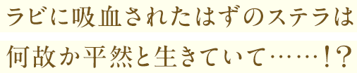 ラビに吸血されたはずのステラは何故か平然と生きていて……！？