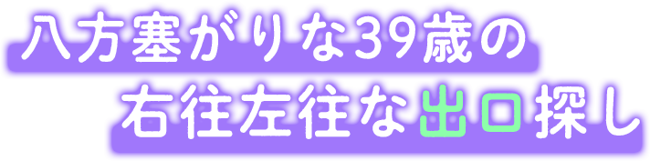 八方塞がりな39歳の右往左往な出口探し