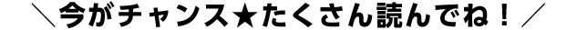 今がチャンス☆たくさん読んでね！