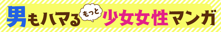 男もハマる！もっと少女・女性マンガ！！